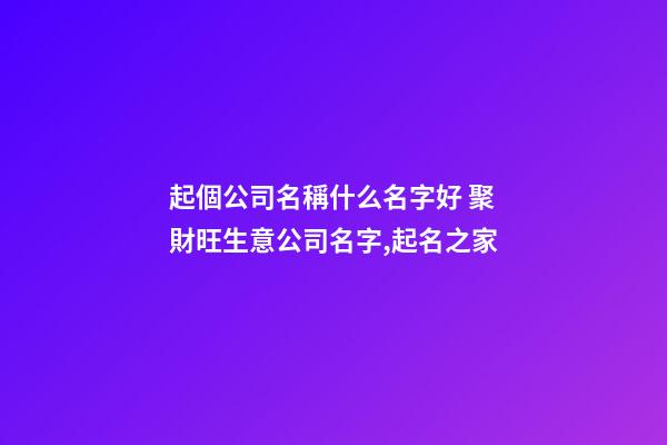 起個公司名稱什么名字好 聚財旺生意公司名字,起名之家